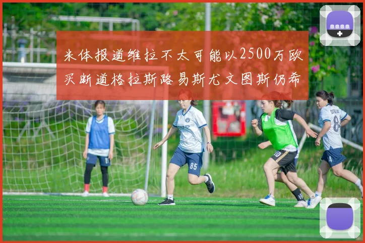 米体报道维拉不太可能以2500万欧买断道格拉斯路易斯尤文图斯仍希望出售他