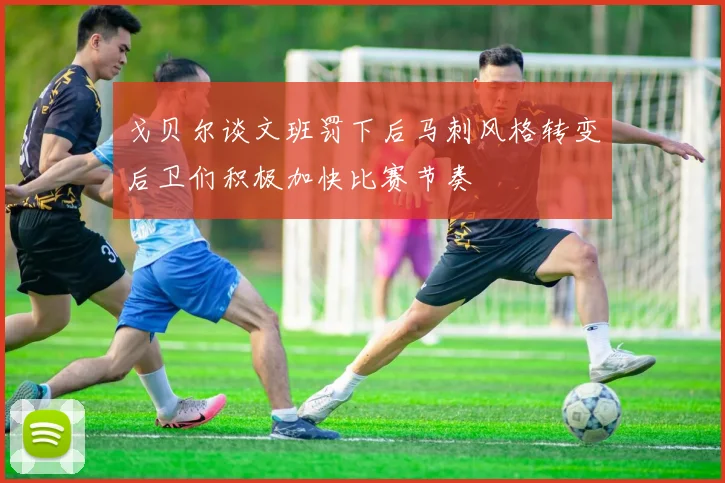 戈贝尔谈文班罚下后马刺风格转变后卫们积极加快比赛节奏