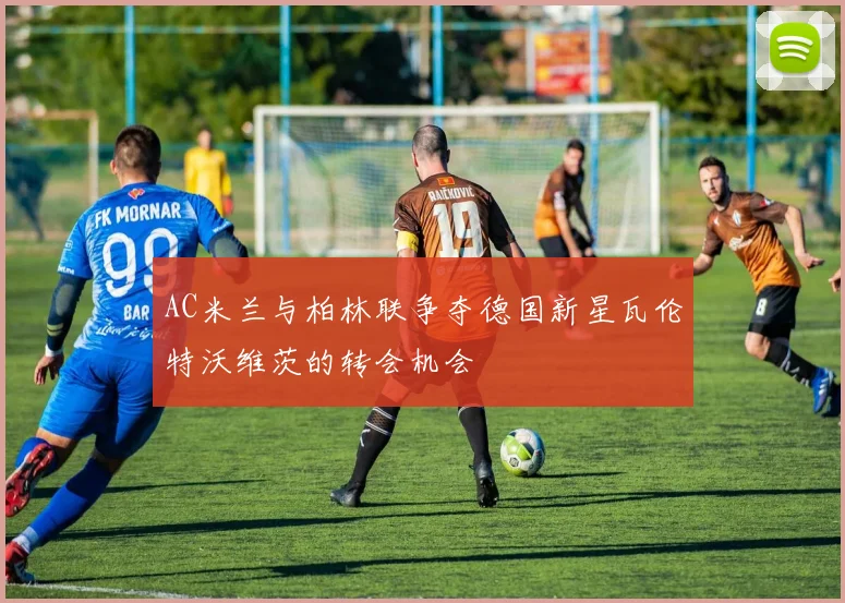 AC米兰与柏林联争夺德国新星瓦伦特沃维茨的转会机会