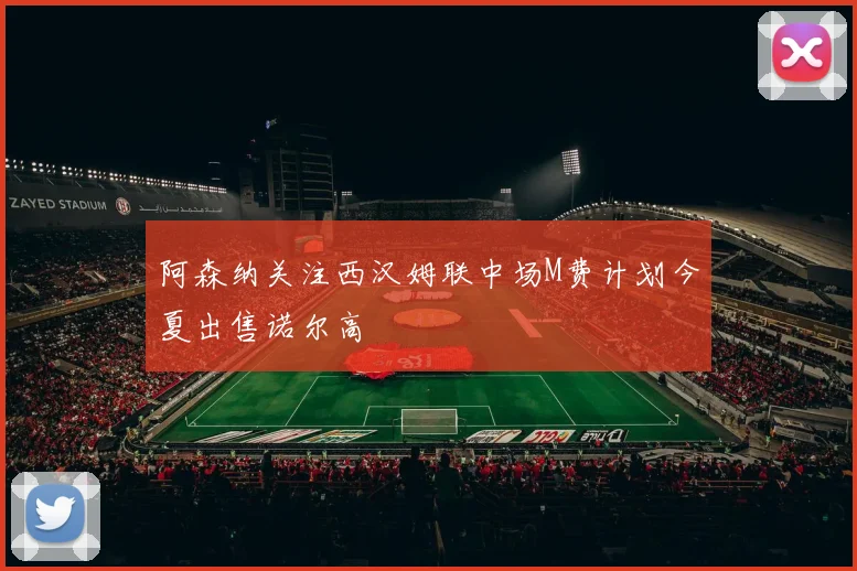 阿森纳关注西汉姆联中场M费计划今夏出售诺尔高