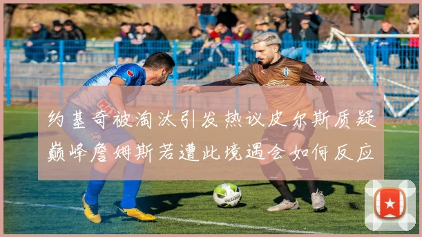 约基奇被淘汰引发热议皮尔斯质疑巅峰詹姆斯若遭此境遇会如何反应