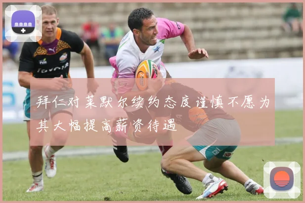 拜仁对莱默尔续约态度谨慎不愿为其大幅提高薪资待遇