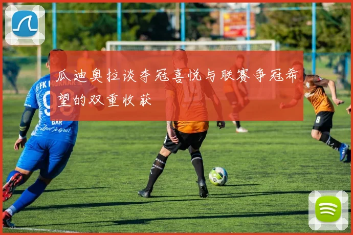 瓜迪奥拉谈夺冠喜悦与联赛争冠希望的双重收获