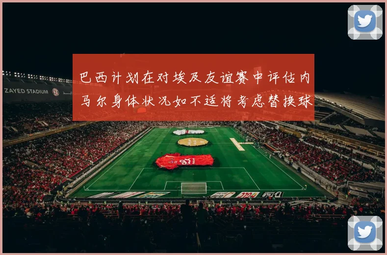 巴西计划在对埃及友谊赛中评估内马尔身体状况如不适将考虑替换球员
