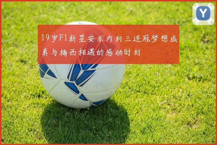 19岁F1新星安东内利三连冠梦想成真与梅西相遇的感动时刻