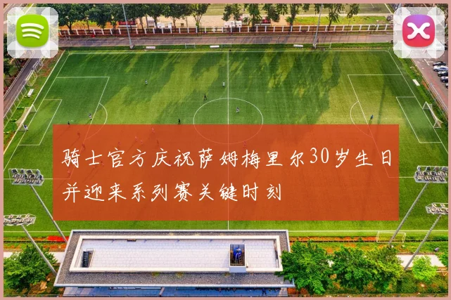 骑士官方庆祝萨姆梅里尔30岁生日并迎来系列赛关键时刻