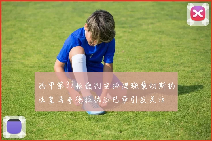 西甲第37轮裁判安排揭晓桑切斯执法皇马夸德拉执法巴萨引发关注