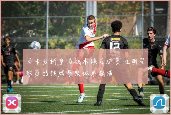 马卡分析皇马战术缺乏连贯性明星球员的缺席导致体系崩溃
