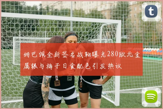 姆巴佩全新签名战靴曝光280欧元金属银与梅子日食配色引发热议